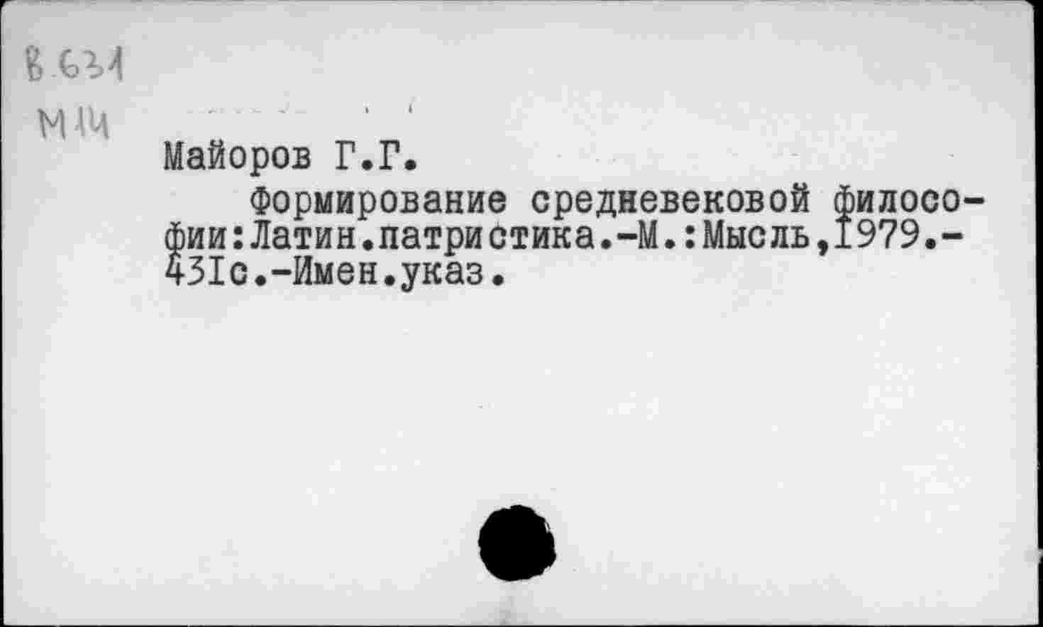 ﻿МЩ
Майоров Г.Г.
Формирование средневековой философии :Латин.патри стика.-М.:Мыс ль,1979.-431с.-Имен.указ.